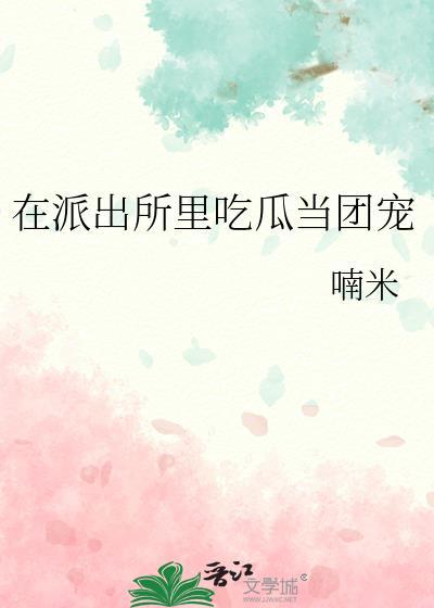 在派出所里吃瓜当团宠晋江